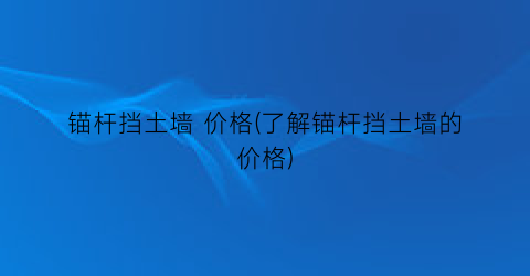 锚杆挡土墙 价格(了解锚杆挡土墙的价格)